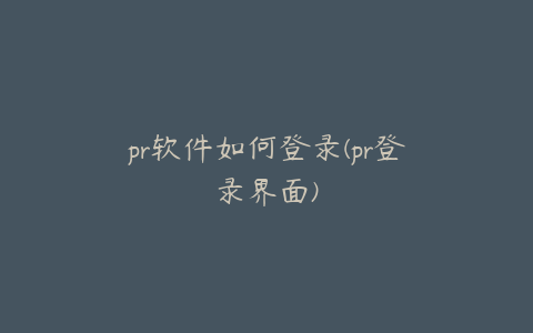pr软件如何登录(pr登录界面)