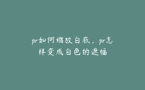 pr如何缩放白底,pr怎样变成白色的遮幅