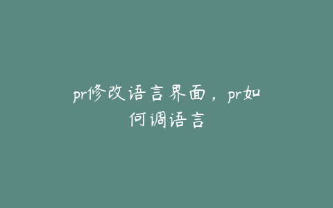 pr修改语言界面,pr如何调语言