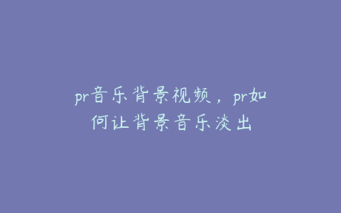 pr音乐背景视频,pr如何让背景音乐淡出