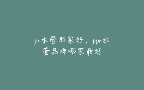 pr水管那家好,ppr水管品牌哪家最好