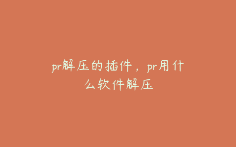 pr解压的插件,pr用什么软件解压