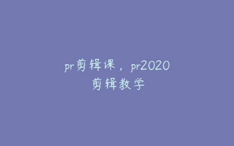 pr剪辑课,pr2020剪辑教学