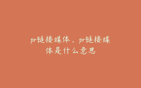 pr链接媒体,pr链接媒体是什么意思