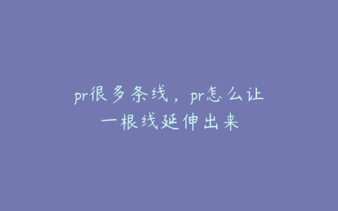 pr很多条线,pr怎么让一根线延伸出来