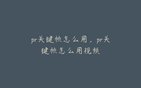 pr关键帧怎么用,pr关键帧怎么用视频