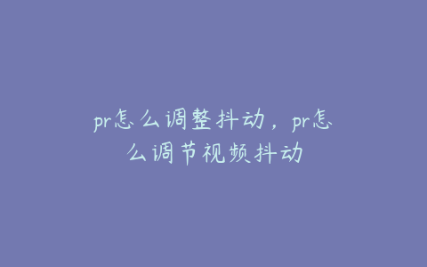 pr怎么调整抖动,pr怎么调节视频抖动