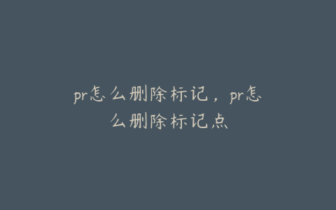 pr怎么删除标记,pr怎么删除标记点