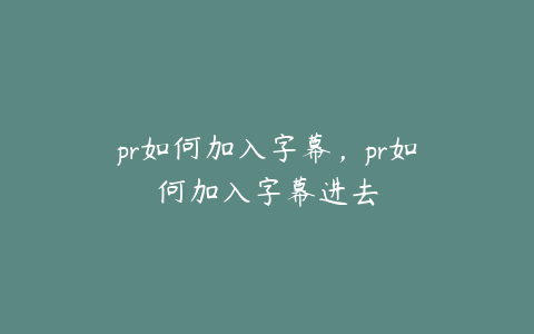 pr如何加入字幕,pr如何加入字幕进去