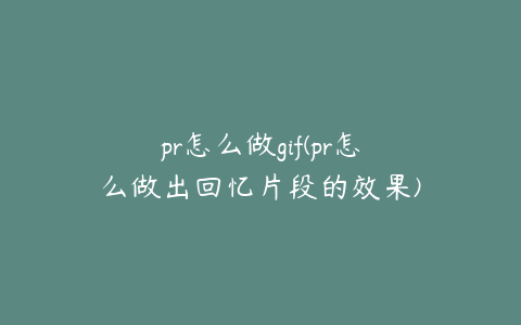 pr怎么做gif(pr怎么做出回忆片段的效果)