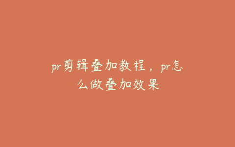 pr剪辑叠加教程,pr怎么做叠加效果