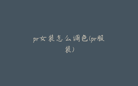 pr女装怎么调色(pr服装)
