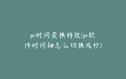 pr时间变换特效(pr软件时间轴怎么切换成秒)