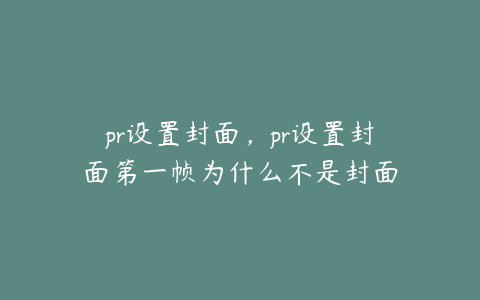 pr设置封面,pr设置封面第一帧为什么不是封面