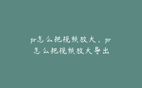 pr怎么把视频放大,pr怎么把视频放大导出