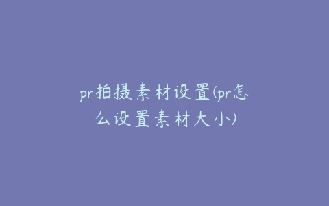 pr拍摄素材设置(pr怎么设置素材大小)