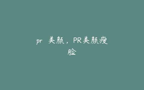 pr 美颜,PR美颜瘦脸