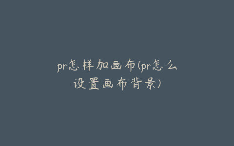 pr怎样加画布(pr怎么设置画布背景)