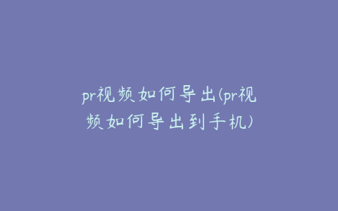 pr视频如何导出(pr视频如何导出到手机)