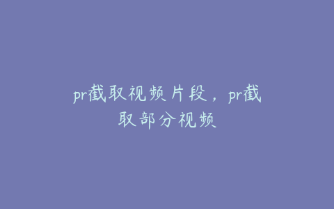 pr截取视频片段,pr截取部分视频