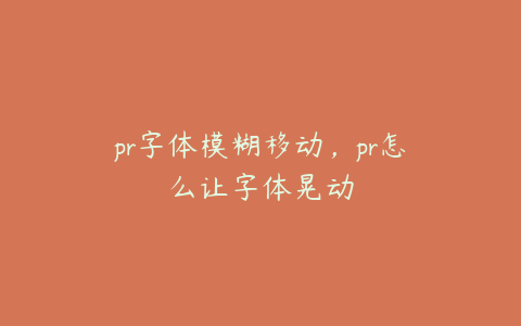 pr字体模糊移动,pr怎么让字体晃动