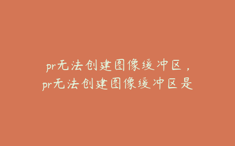 pr无法创建图像缓冲区,pr无法创建图像缓冲区是怎么回事
