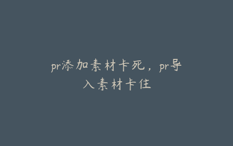 pr添加素材卡死,pr导入素材卡住