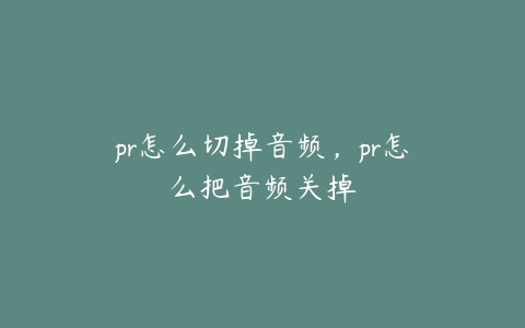 pr怎么切掉音频,pr怎么把音频关掉