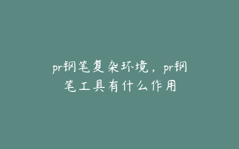 pr钢笔复杂环境,pr钢笔工具有什么作用
