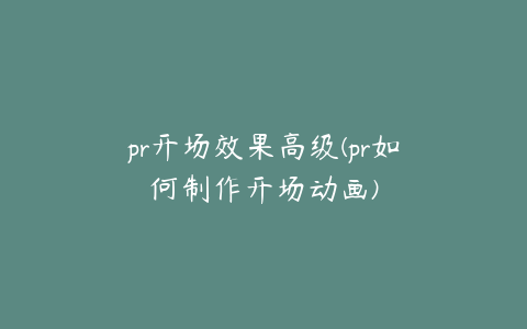 pr开场效果高级(pr如何制作开场动画)