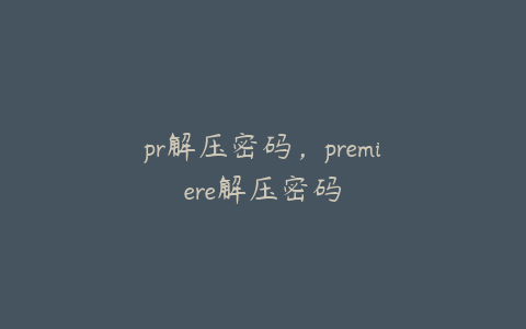 pr解压密码,premiere解压密码