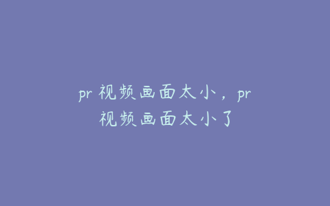 pr 视频画面太小,pr视频画面太小了