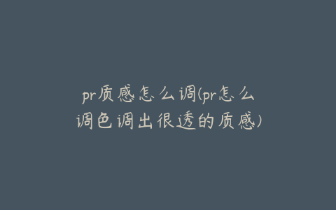 pr质感怎么调(pr怎么调色调出很透的质感)