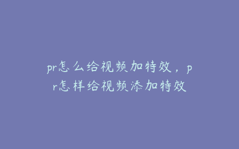 pr怎么给视频加特效,pr怎样给视频添加特效