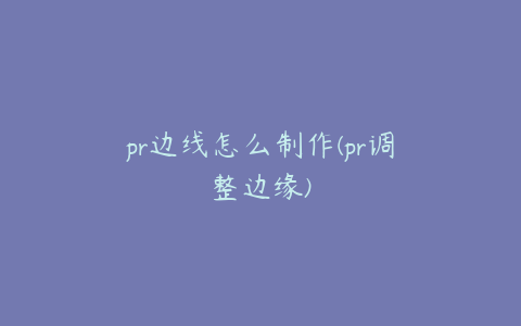 pr边线怎么制作(pr调整边缘)