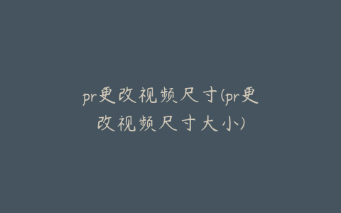 pr更改视频尺寸(pr更改视频尺寸大小)