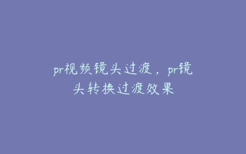 pr视频镜头过渡,pr镜头转换过渡效果
