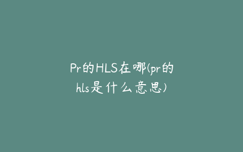 Pr的HLS在哪(pr的hls是什么意思)