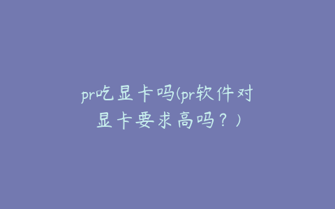 pr吃显卡吗(pr软件对显卡要求高吗?)