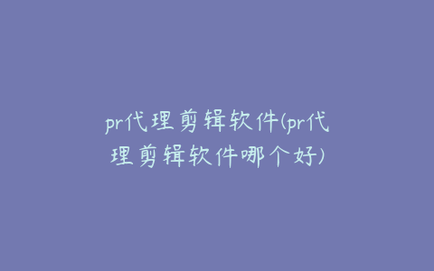 pr代理剪辑软件(pr代理剪辑软件哪个好)