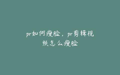 pr如何瘦脸,pr剪辑视频怎么瘦脸