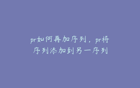 pr如何再加序列,pr将序列添加到另一序列