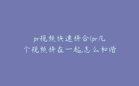 pr视频快速拼合(pr几个视频拼在一起,怎么和谐一点)