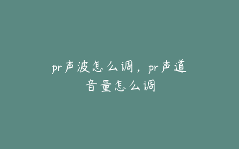 pr声波怎么调,pr声道音量怎么调