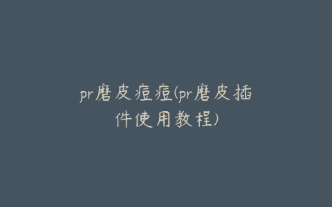 pr磨皮痘痘(pr磨皮插件使用教程)