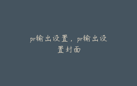 pr输出设置,pr输出设置封面