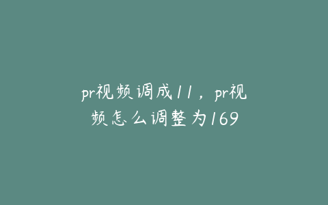 pr视频调成11,pr视频怎么调整为169