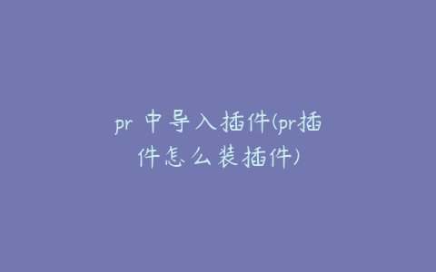 pr 中导入插件(pr插件怎么装插件)