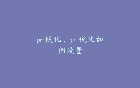 pr 锐化,pr 锐化如何设置
