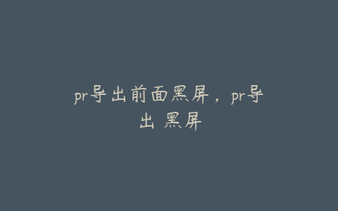 pr导出前面黑屏,pr导出 黑屏